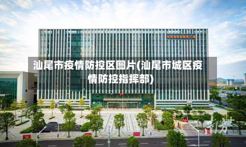 汕尾市疫情防控区图片(汕尾市城区疫情防控指挥部)-第3张图片