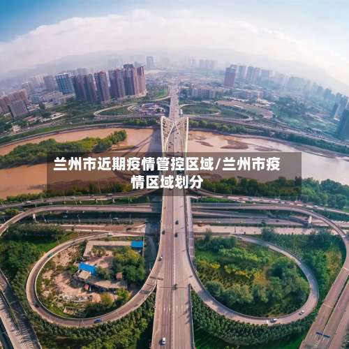 兰州市近期疫情管控区域/兰州市疫情区域划分-第1张图片