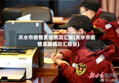 天水市疫情支援情况汇报(天水市疫情支援情况汇报会)-第1张图片
