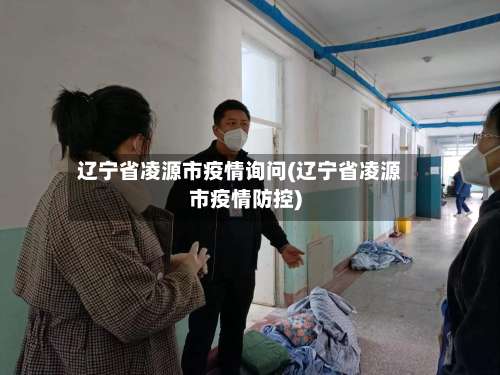 辽宁省凌源市疫情询问(辽宁省凌源市疫情防控)-第1张图片