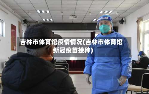 吉林市体育馆疫情情况(吉林市体育馆新冠疫苗接种)-第1张图片