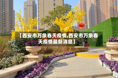 【西安市万象春天疫情,西安市万象春天疫情最新消息】-第1张图片