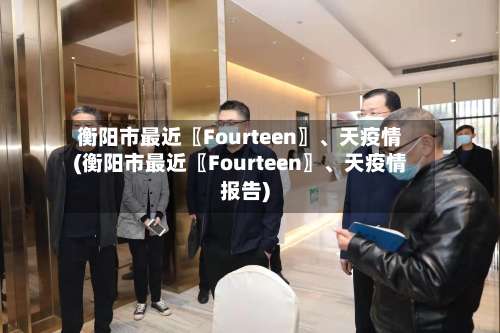衡阳市最近〖Fourteen〗、天疫情(衡阳市最近〖Fourteen〗	、天疫情报告)-第1张图片