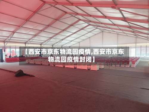 【西安市京东物流园疫情,西安市京东物流园疫情封闭】-第1张图片