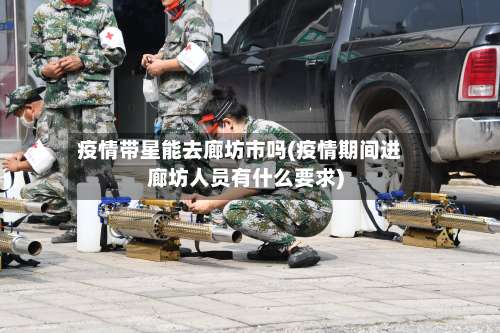 疫情带星能去廊坊市吗(疫情期间进廊坊人员有什么要求)-第1张图片