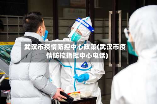 武汉市疫情防控中心政策(武汉市疫情防控指挥中心电话)-第2张图片