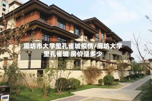 廊坊市大学里孔雀城疫情/廊坊大学里孔雀城 房价是多少-第1张图片