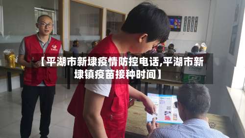 【平湖市新埭疫情防控电话,平湖市新埭镇疫苗接种时间】-第1张图片