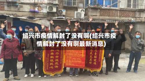 绍兴市疫情解封了没有啊(绍兴市疫情解封了没有啊最新消息)-第1张图片