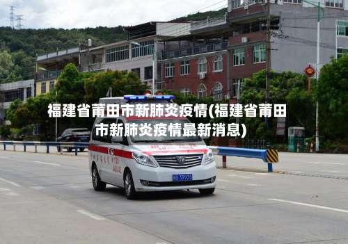 福建省莆田市新肺炎疫情(福建省莆田市新肺炎疫情最新消息)-第3张图片