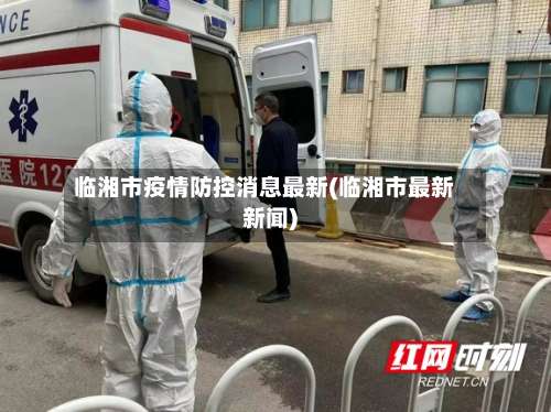 临湘市疫情防控消息最新(临湘市最新新闻)-第3张图片