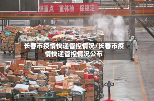 长春市疫情快递管控情况/长春市疫情快递管控情况公布-第1张图片