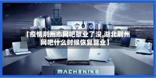 【疫情荆州市网吧歇业了没,湖北荆州网吧什么时候恢复营业】-第1张图片