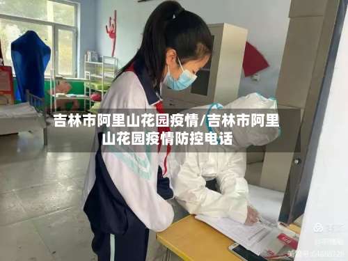 吉林市阿里山花园疫情/吉林市阿里山花园疫情防控电话-第1张图片