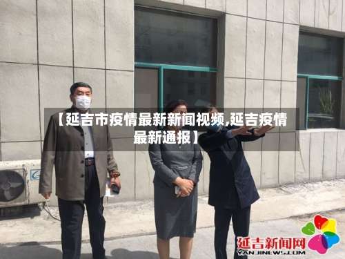 【延吉市疫情最新新闻视频,延吉疫情最新通报】-第2张图片