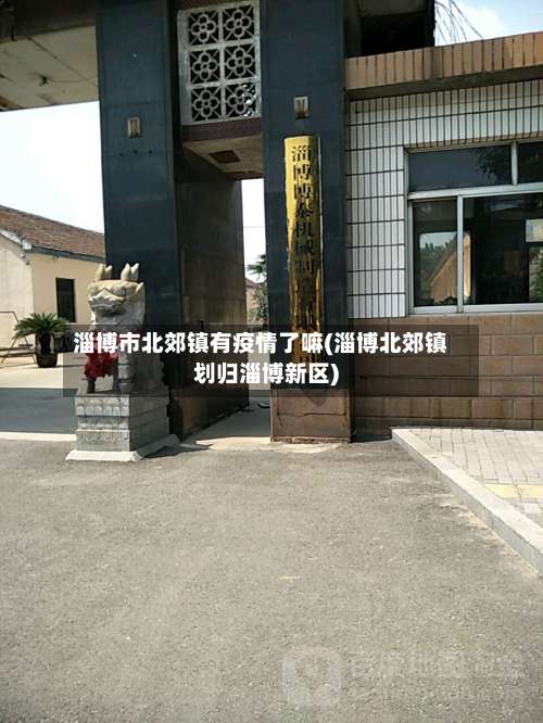 淄博市北郊镇有疫情了嘛(淄博北郊镇划归淄博新区)-第1张图片