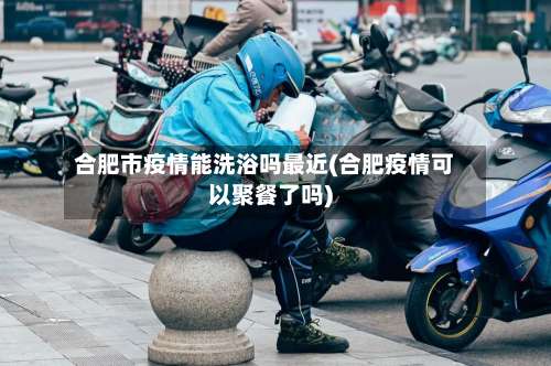 合肥市疫情能洗浴吗最近(合肥疫情可以聚餐了吗)-第3张图片