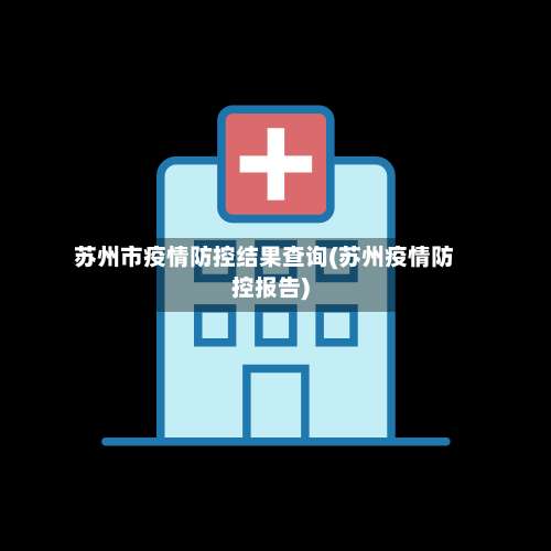 苏州市疫情防控结果查询(苏州疫情防控报告)-第3张图片