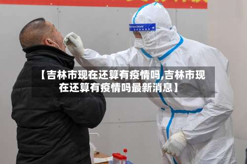 【吉林市现在还算有疫情吗,吉林市现在还算有疫情吗最新消息】-第1张图片