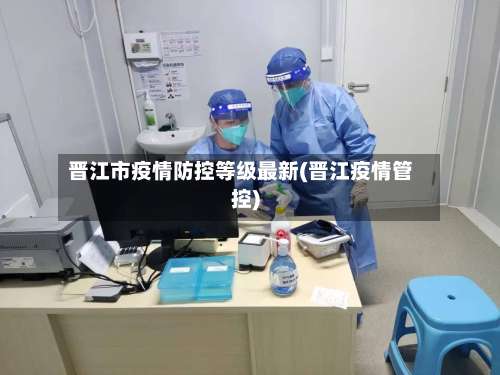 晋江市疫情防控等级最新(晋江疫情管控)-第1张图片