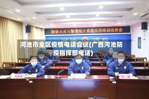 河池市全区疫情电话会议(广西河池防疫指挥部电话)-第1张图片