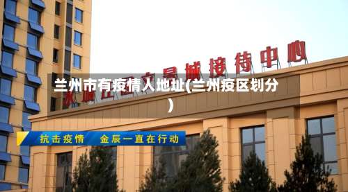 兰州市有疫情人地址(兰州疫区划分)-第1张图片