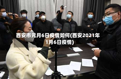 西安市元月6日疫情如何(西安2021年1月6日疫情)-第1张图片