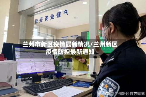 兰州市新区疫情最新情况/兰州新区疫情防控最新通知-第1张图片