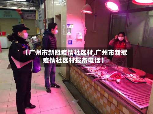 【广州市新冠疫情社区村,广州市新冠疫情社区村报备电话】-第2张图片