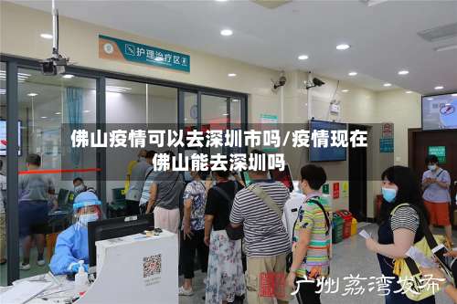 佛山疫情可以去深圳市吗/疫情现在佛山能去深圳吗-第2张图片