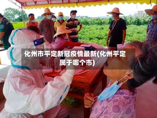 化州市平定新冠疫情最新(化州平定属于哪个市)-第2张图片