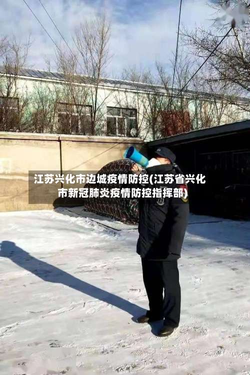 江苏兴化市边城疫情防控(江苏省兴化市新冠肺炎疫情防控指挥部)-第1张图片