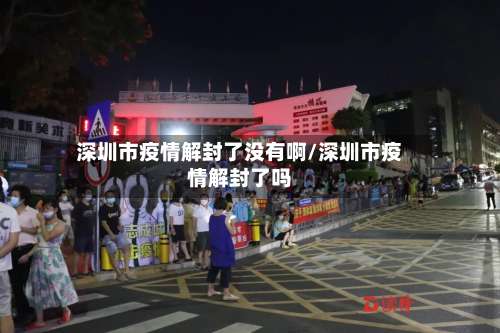 深圳市疫情解封了没有啊/深圳市疫情解封了吗-第1张图片