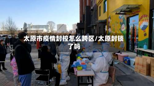 太原市疫情封控怎么跨区/太原封锁了吗-第2张图片