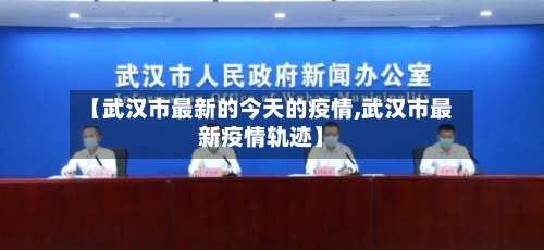 【武汉市最新的今天的疫情,武汉市最新疫情轨迹】-第1张图片