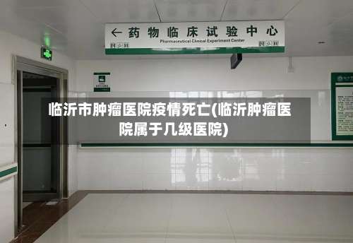 临沂市肿瘤医院疫情死亡(临沂肿瘤医院属于几级医院)-第1张图片