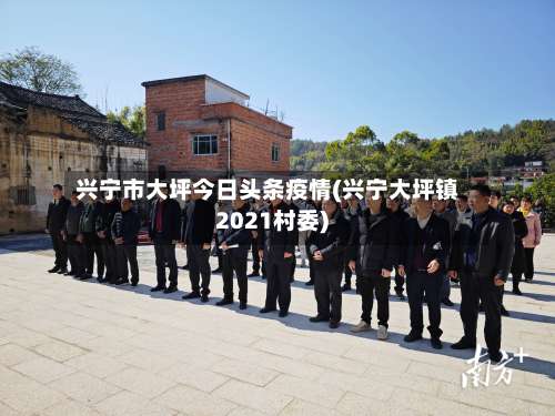 兴宁市大坪今日头条疫情(兴宁大坪镇2021村委)-第2张图片