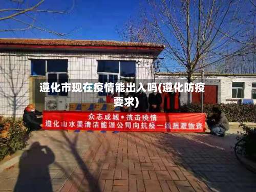 遵化市现在疫情能出入吗(遵化防疫要求)-第1张图片