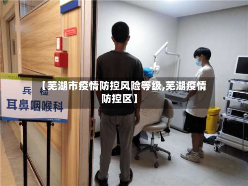 【芜湖市疫情防控风险等级,芜湖疫情防控区】-第1张图片