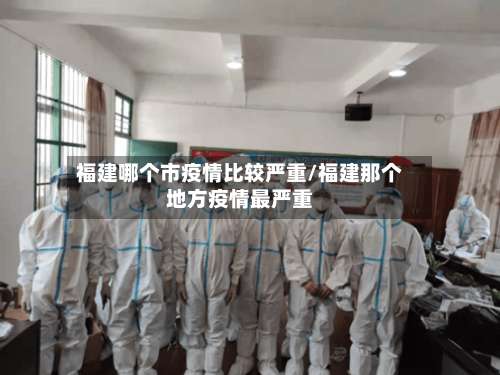 福建哪个市疫情比较严重/福建那个地方疫情最严重-第1张图片