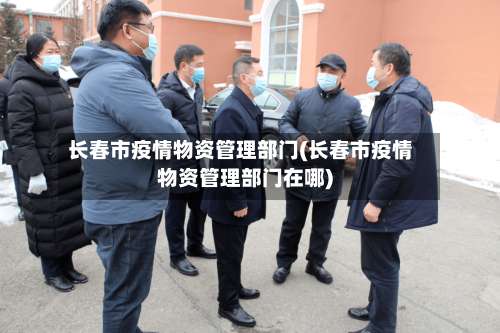 长春市疫情物资管理部门(长春市疫情物资管理部门在哪)-第1张图片