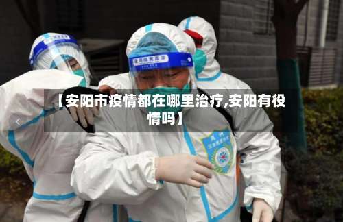 【安阳市疫情都在哪里治疗,安阳有役情吗】-第2张图片