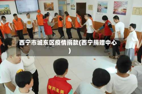 西宁市城东区疫情捐款(西宁捐赠中心)-第1张图片