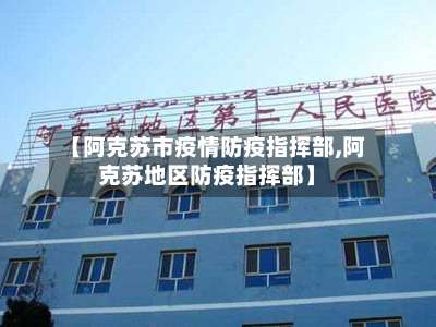 【阿克苏市疫情防疫指挥部,阿克苏地区防疫指挥部】-第3张图片