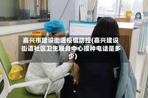 嘉兴市建设街道疫情防控(嘉兴建设街道社区卫生服务中心接种电话是多少)-第1张图片