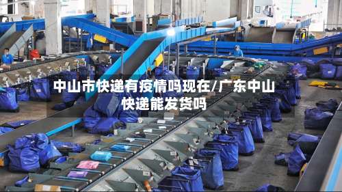 中山市快递有疫情吗现在/广东中山快递能发货吗-第1张图片