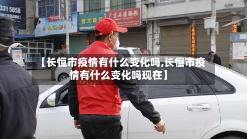 【长恒市疫情有什么变化吗,长恒市疫情有什么变化吗现在】-第3张图片