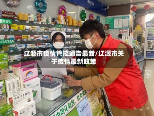 辽源市疫情管控通告最新/辽源市关于疫情最新政策-第1张图片