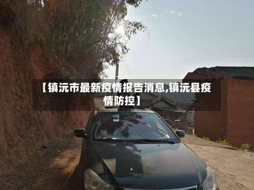 【镇沅市最新疫情报告消息,镇沅县疫情防控】-第1张图片