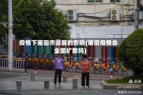 疫情下莆田市会展的影响(莆田疫情会全国扩散吗)-第1张图片